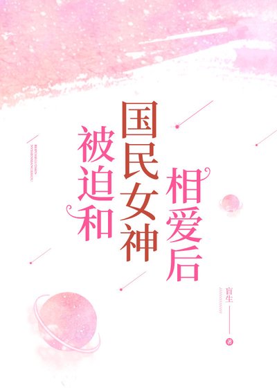 被迫和国民女神相爱后