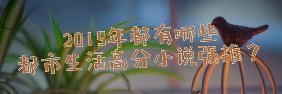 2019年都有哪些都市生活高分小說強推？
