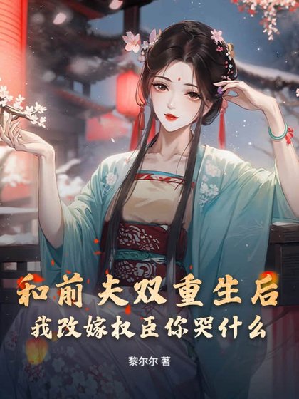 和前夫双重生后,我改嫁权臣你哭什么