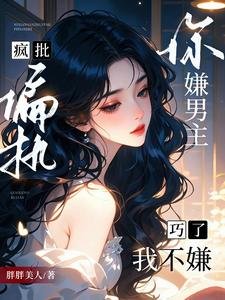 你嫌男主瘋批偏執?巧了,我不嫌