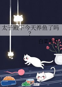太子殿下今天养鱼了吗?