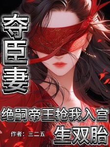 夺臣妻!绝嗣帝王抢我入宫生双胎/为朕生子留后!就准你跟前夫团聚